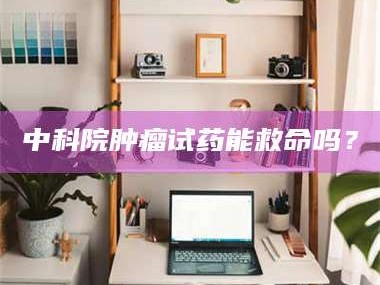 大庆中科院肿瘤试药能救命吗？