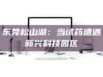 大庆东莞松山湖：当试药遭遇新兴科技园区